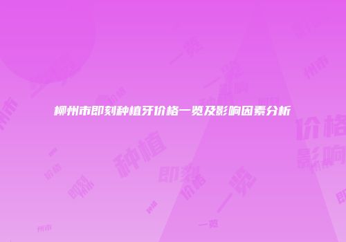 柳州市即刻种植牙价格一览及影响因素分析