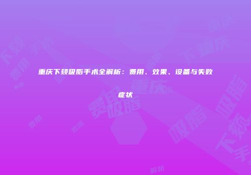 重庆下颏吸脂手术全解析：费用、效果、设备与失败症状