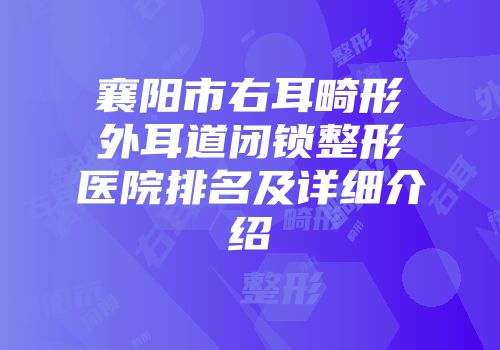 襄阳市右耳畸形外耳道闭锁整形医院排名及详细介绍