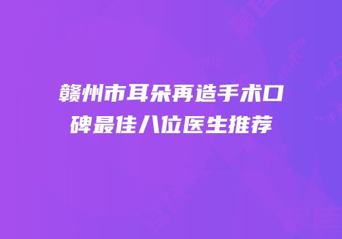 赣州市耳朵再造手术口碑最佳八位医生推荐