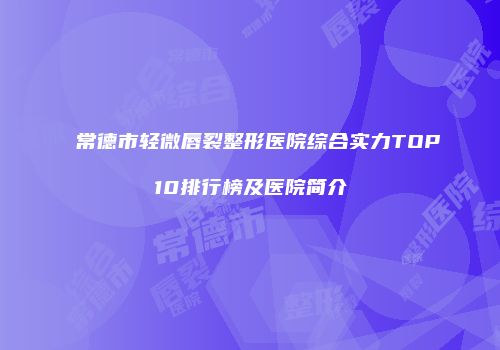 常德市轻微唇裂整形医院综合实力TOP10排行榜及医院简介