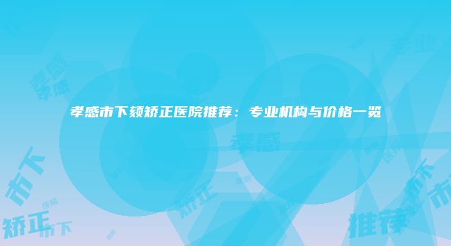 孝感市下颏矫正医院推荐：专业机构与价格一览
