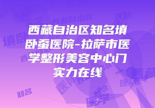 西藏自治区知名填卧蚕医院-拉萨市医学整形美容中心门实力在线