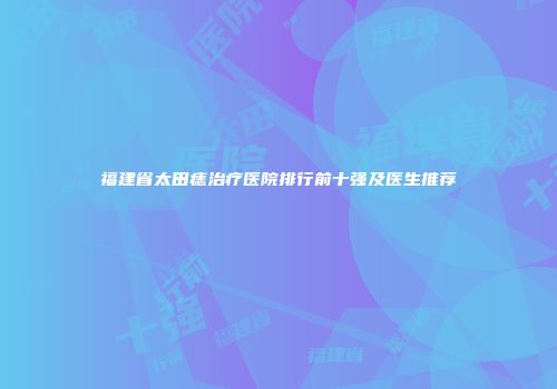福建省太田痣治疗医院排行前十强及医生推荐