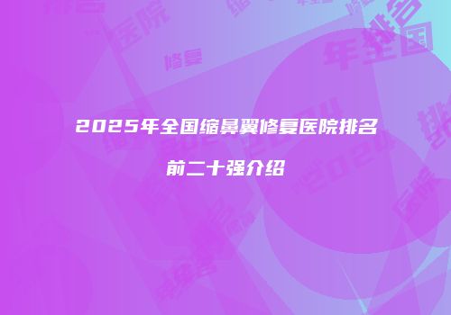 2025年全国缩鼻翼修复医院排名前二十强介绍