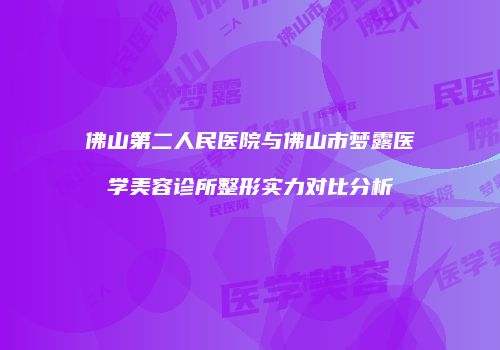 佛山第二人民医院与佛山市梦露医学美容诊所整形实力对比分析