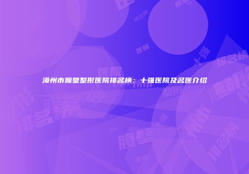 漳州市腹壁整形医院排名榜：十强医院及名医介绍