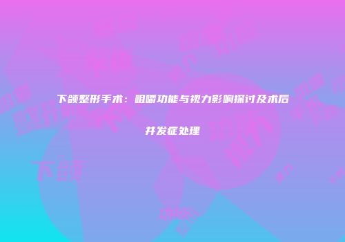下颌整形手术：咀嚼功能与视力影响探讨及术后并发症处理