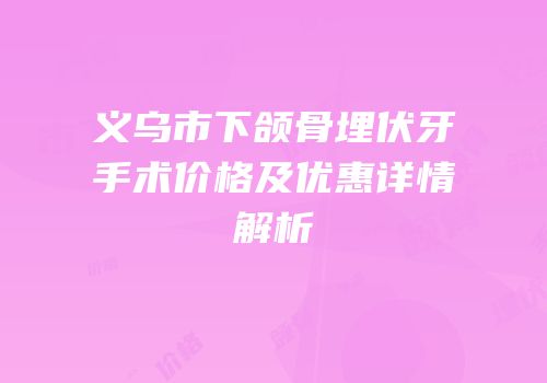 义乌市下颌骨埋伏牙手术价格及优惠详情解析