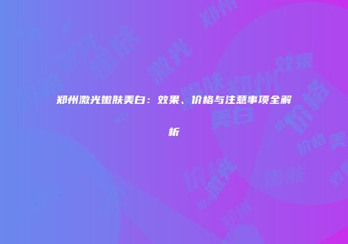 郑州激光嫩肤美白：效果、价格与注意事项全解析