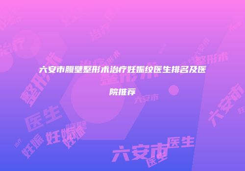 六安市腹壁整形术治疗妊娠纹医生排名及医院推荐