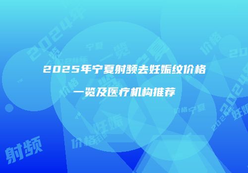 2025年宁夏射频去妊娠纹价格一览及医疗机构推荐