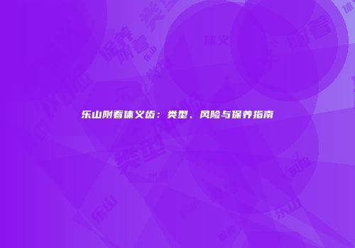 乐山附着体义齿：类型、风险与保养指南