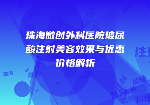 珠海微创外科医院玻尿酸注射美容效果与优惠价格解析