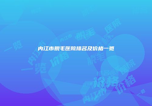 内江市脱毛医院排名及价格一览
