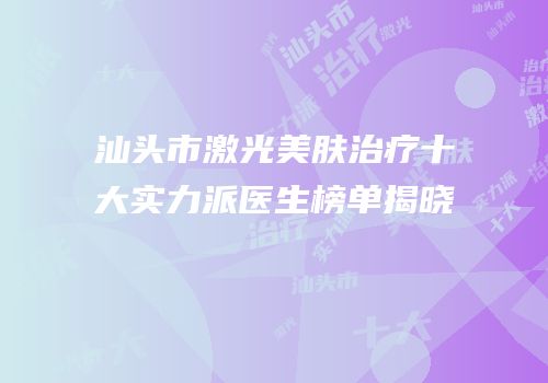 汕头市激光美肤治疗十大实力派医生榜单揭晓