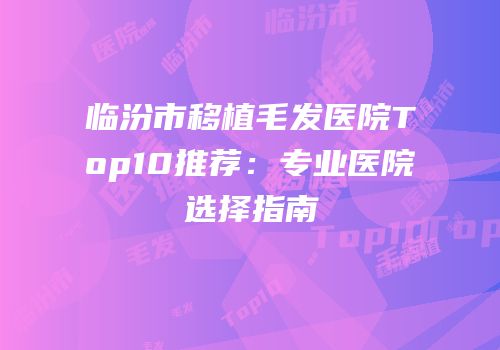 临汾市移植毛发医院Top10推荐：专业医院选择指南