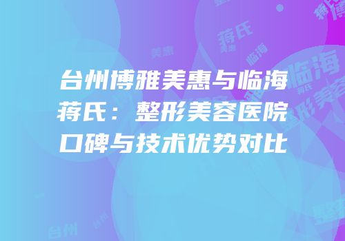 台州博雅美惠与临海蒋氏：整形美容医院口碑与技术优势对比