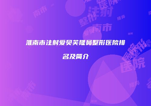 淮南市注射爱贝芙隆鼻整形医院排名及简介