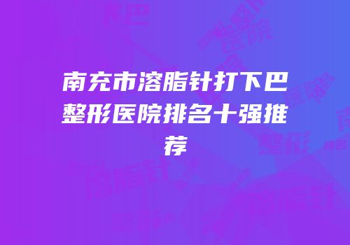 南充市溶脂针打下巴整形医院排名十强推荐