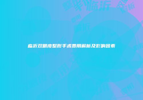 临沂双眼皮整形手术费用解析及影响因素