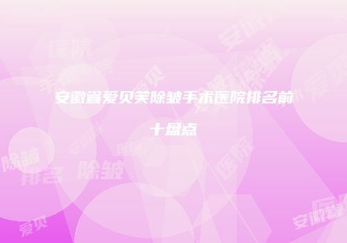 安徽省爱贝芙除皱手术医院排名前十盘点
