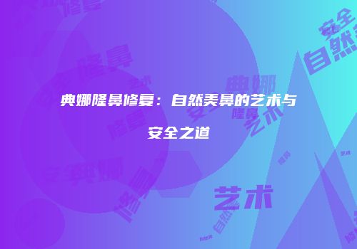 典娜隆鼻修复：自然美鼻的艺术与安全之道