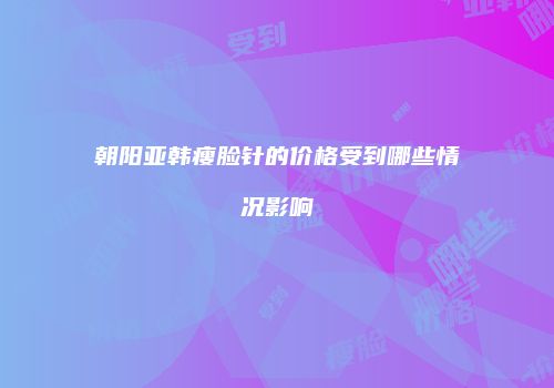 朝阳亚韩瘦脸针的价格受到哪些情况影响