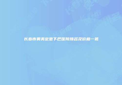 长春市奥美定垫下巴医院排名及价格一览