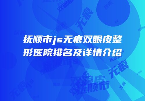 抚顺市js无痕双眼皮整形医院排名及详情介绍