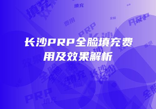 长沙PRP全脸填充费用及效果解析