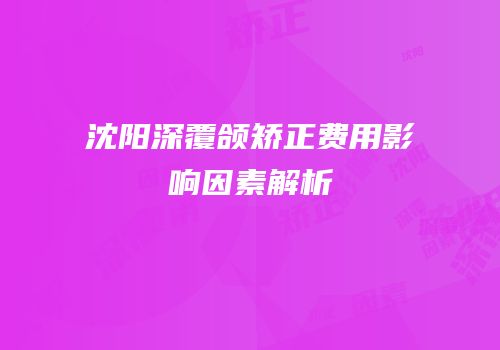 沈阳深覆颌矫正费用影响因素解析