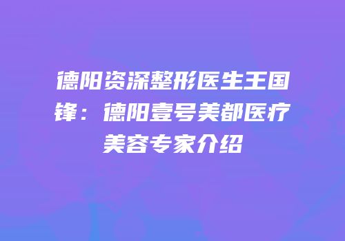 德阳资深整形医生王国锋：德阳壹号美都医疗美容专家介绍