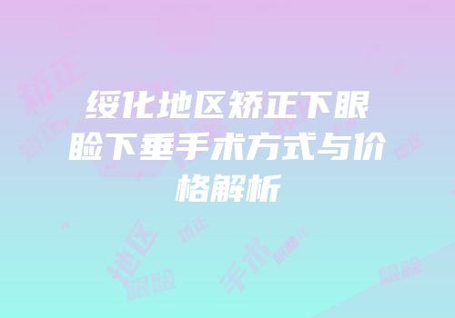 绥化地区矫正下眼睑下垂手术方式与价格解析