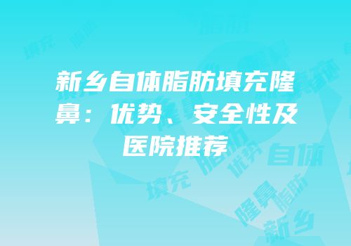 新乡自体脂肪填充隆鼻：优势、安全性及医院推荐