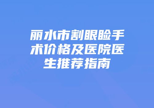 丽水市割眼睑手术价格及医院医生推荐指南
