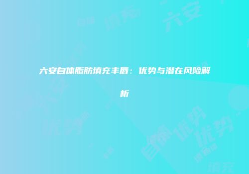 六安自体脂肪填充丰唇：优势与潜在风险解析