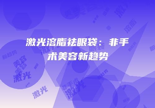 激光溶脂祛眼袋：非手术美容新趋势
