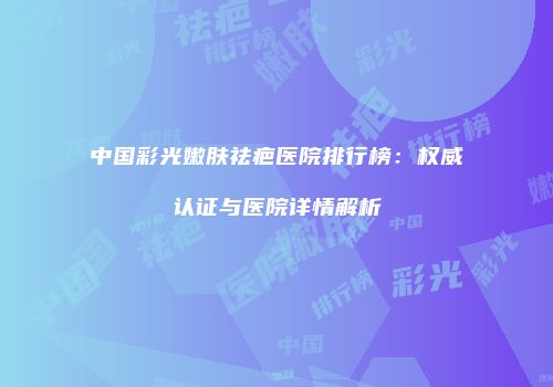 中国彩光嫩肤祛疤医院排行榜：权威认证与医院详情解析