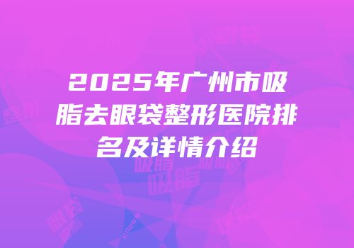 2025年广州市吸脂去眼袋整形医院排名及详情介绍