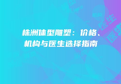 株洲体型雕塑：价格、机构与医生选择指南