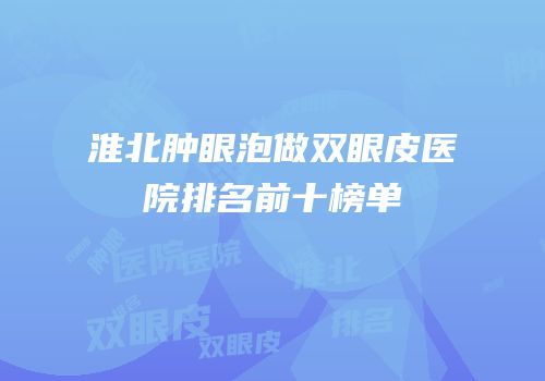 淮北肿眼泡做双眼皮医院排名前十榜单