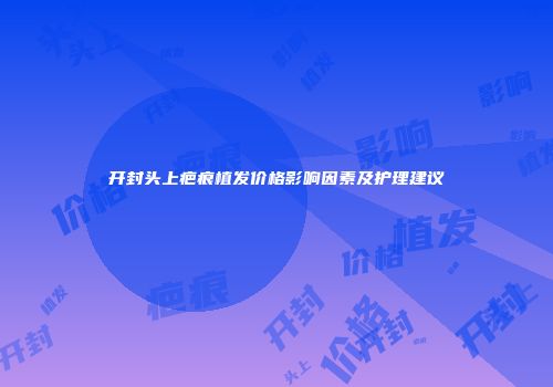 开封头上疤痕植发价格影响因素及护理建议