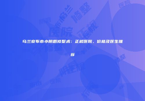 乌兰察布市小阴唇修整术：正规医院、价格及医生推荐