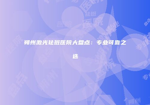 朔州激光祛斑医院大盘点：专业可靠之选