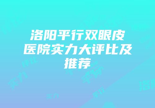 洛阳平行双眼皮医院实力大评比及推荐