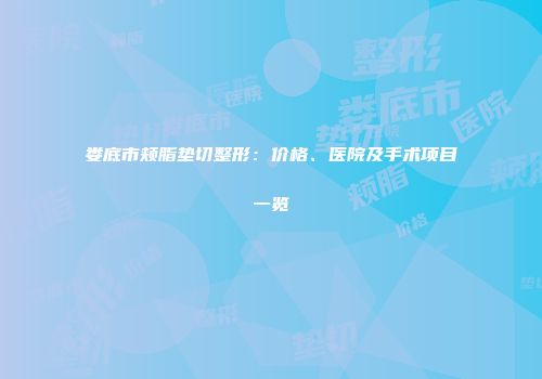 娄底市颊脂垫切整形：价格、医院及手术项目一览
