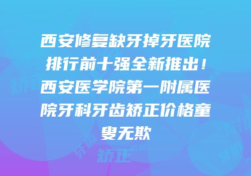 西安修复缺牙掉牙医院排行前十强全新推出！西安医学院第一附属医院牙科牙齿矫正价格童叟无欺