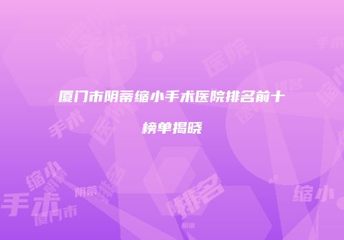 厦门市阴蒂缩小手术医院排名前十榜单揭晓