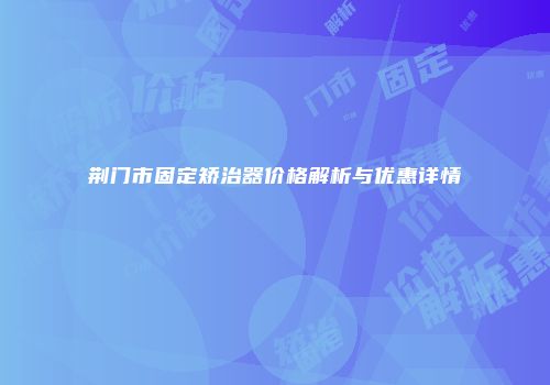 荆门市固定矫治器价格解析与优惠详情